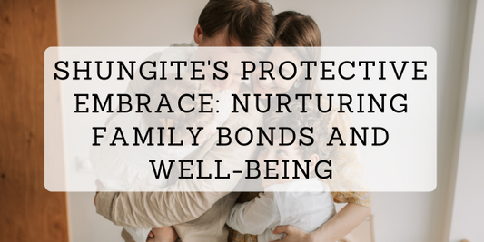 Shungite's Protective Embrace: Nurturing Family Bonds and Well-Being